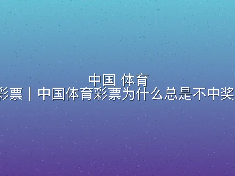 中国 体育 彩票｜中国体育彩票为什么总是不中奖？